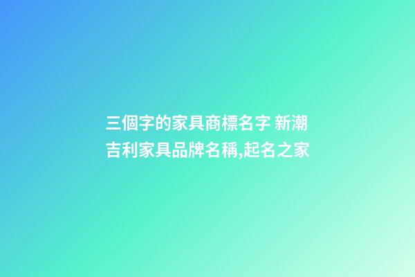 三個字的家具商標名字 新潮吉利家具品牌名稱,起名之家